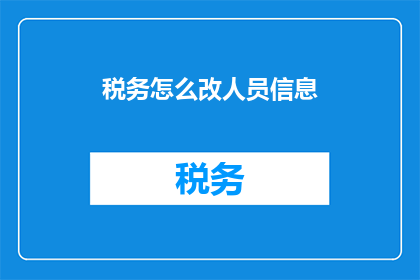 税务怎么改人员信息(如何优化税务部门人员信息管理？)
