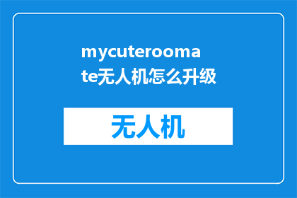 mycuteroomate无人机怎么升级(如何升级无人机以提升飞行性能？)