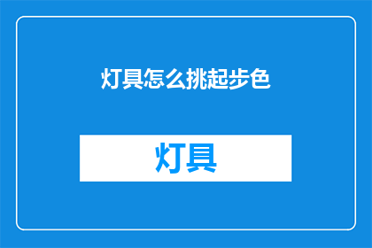 灯具怎么挑起步色(如何挑选合适的灯具以提升家居氛围？)