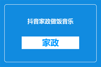 抖音家政做饭音乐(抖音家政做饭音乐：您是否在寻找一种能够激发烹饪灵感的背景音乐？)