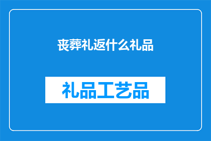 丧葬礼返什么礼品(丧葬礼上，应选择何种礼品以表达哀悼之情？)