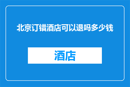 北京订错酒店可以退吗多少钱(北京订错酒店能否退款？退款金额是多少？)
