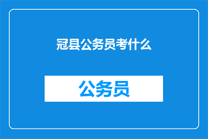 冠县公务员考什么(冠县公务员的选拔标准是什么？)