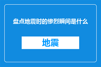 盘点地震时的惨烈瞬间是什么(在地震的无情肆虐下，那些令人心碎的瞬间究竟是怎样的？)