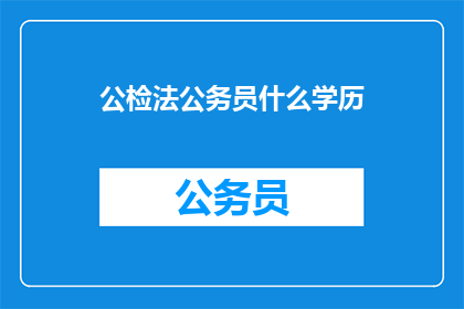 公检法公务员什么学历(公检法公务员的学历要求是什么？)