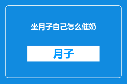 坐月子自己怎么催奶(如何自行催奶以应对坐月子期间的哺乳需求？)
