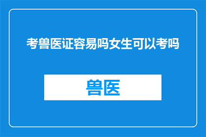 考兽医证容易吗女生可以考吗(女生能否轻松考取兽医证书？考兽医证的难易程度究竟如何？)