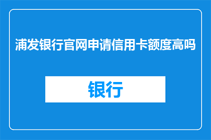 浦发银行官网申请信用卡额度高吗(浦发银行信用卡申请额度是否高？)