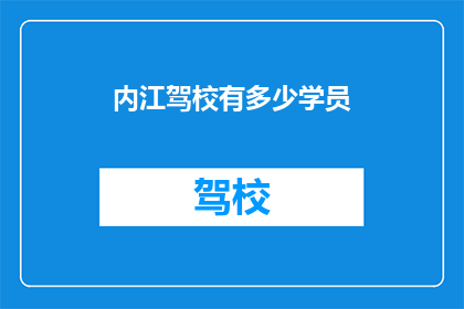 内江驾校有多少学员(内江驾校的学员人数是多少？)