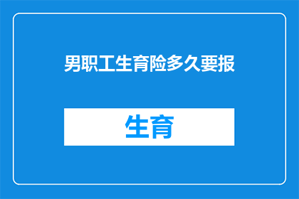 男职工生育险多久要报(多久需要向男性职工报告生育保险？)
