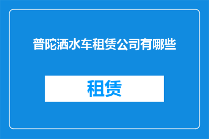 普陀洒水车租赁公司有哪些(普陀地区洒水车租赁服务有哪些？)