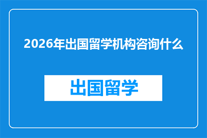 2026年出国留学机构咨询什么(2026年，你将如何咨询出国留学机构？)