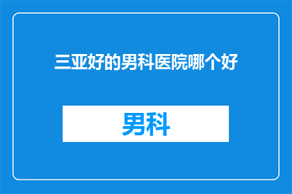 三亚好的男科医院哪个好(在寻找三亚男科医院时，哪个是您的最佳选择？)