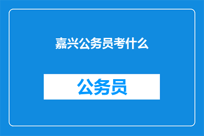 嘉兴公务员考什么(嘉兴公务员考试内容是什么？)