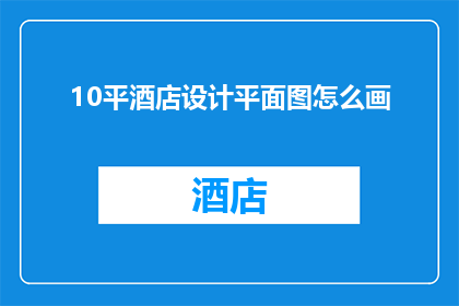 10平酒店设计平面图怎么画(如何绘制10平方米酒店的详细设计平面图？)