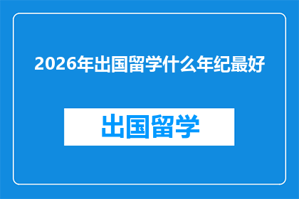 2026年出国留学什么年纪最好(2026年留学的最佳年龄是什么时候？)