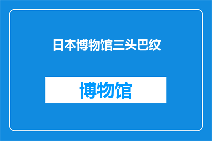 日本博物馆三头巴纹(日本博物馆中的三头巴纹之谜：一个引人入胜的疑问？)