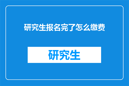 研究生报名完了怎么缴费(研究生报名完成后，如何顺利完成缴费流程？)
