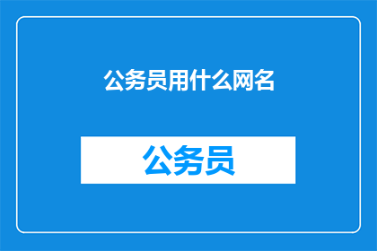 公务员用什么网名(公务员们通常使用哪些网名？)