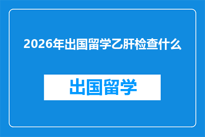 2026年出国留学乙肝检查什么(2026年留学前，您需要了解哪些乙肝检测项目？)