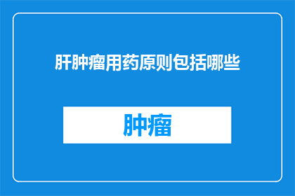 肝肿瘤用药原则包括哪些(肝肿瘤治疗中应遵循哪些用药原则？)