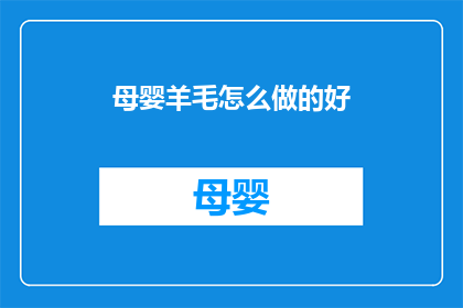 母婴羊毛怎么做的好(如何制作高质量的母婴羊毛产品？)