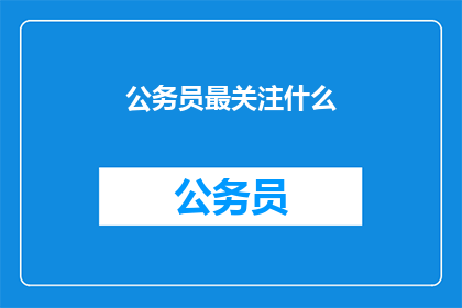 公务员最关注什么(公务员群体最关心的议题是什么？)