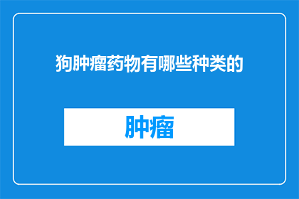 狗肿瘤药物有哪些种类的(狗肿瘤治疗药物种类有哪些？)