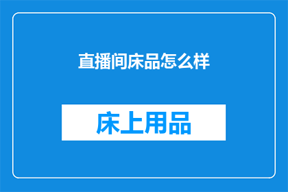 直播间床品怎么样(直播间床品质量如何？是否值得购买？)