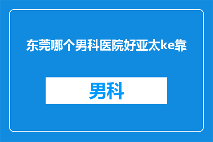 东莞哪个男科医院好亚太ke靠(东莞男科医院哪家好？亚太ke靠吗？)