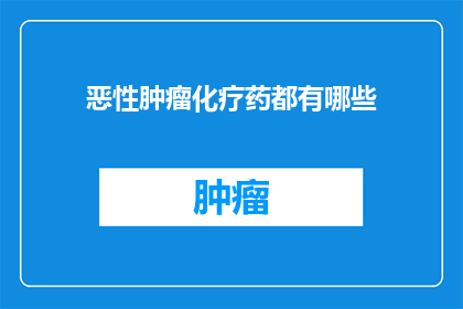 恶性肿瘤化疗药都有哪些(恶性肿瘤化疗药物种类全览：你了解所有可能的治疗方案吗？)