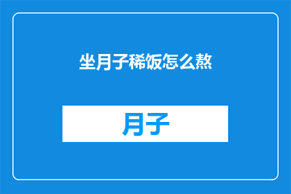 坐月子稀饭怎么熬(如何熬制营养丰富的坐月子稀饭？)