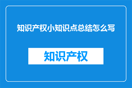 知识产权小知识点总结怎么写(如何撰写一篇既专业又吸引人的知识产权小知识点总结？)