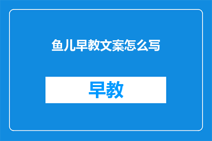 鱼儿早教文案怎么写(如何撰写引人入胜的鱼儿早教文案？)
