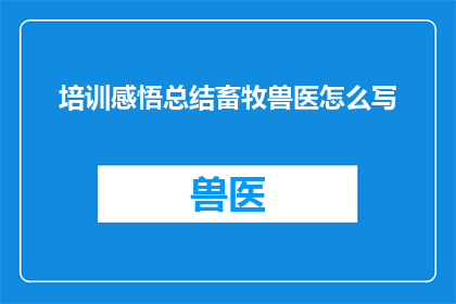 培训感悟总结畜牧兽医怎么写(如何撰写畜牧兽医培训的感悟总结？)