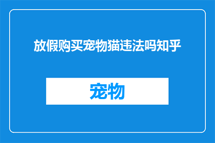 放假购买宠物猫违法吗知乎(购买宠物猫是否违法？在放假期间购买宠物猫是否合法？)