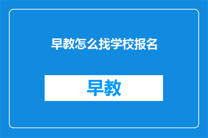早教怎么找学校报名(如何为孩子寻找合适的早教学校进行报名？)
