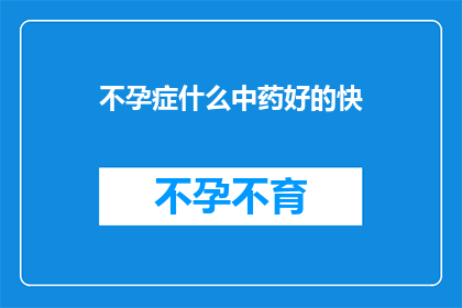 不孕症什么中药好的快(如何快速解决不孕症问题？中药治疗是否有效？)