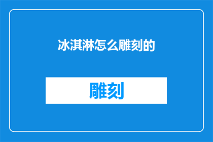 冰淇淋怎么雕刻的(如何巧妙雕刻冰淇淋：艺术与技巧的完美结合)