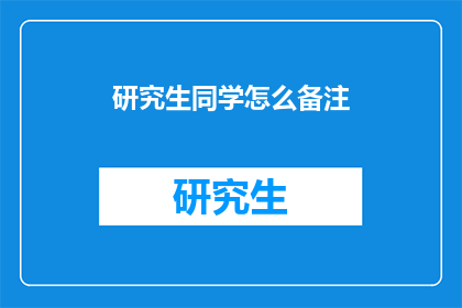 研究生同学怎么备注(研究生同学如何高效地为彼此备注？)