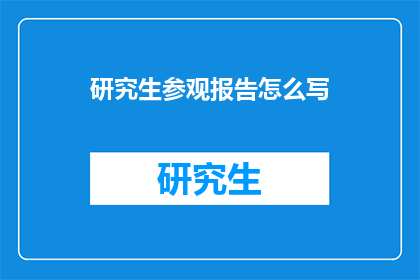 研究生参观报告怎么写(如何撰写一份研究生参观报告？)