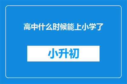 高中什么时候能上小学了(高中学生何时能顺利步入小学的门槛？)