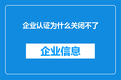企业认证为什么关闭不了(企业认证为何难以关闭？)