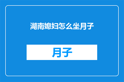 湖南媳妇怎么坐月子(湖南媳妇如何度过坐月子这一特殊时期？)