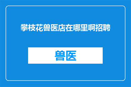 攀枝花兽医店在哪里啊招聘(攀枝花兽医店招聘信息在哪里？)