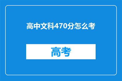 高中文科470分怎么考(如何以470分的高分通过高中文科考试？)