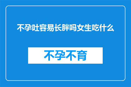 不孕吐容易长胖吗女生吃什么(女性不孕与体重增加之间存在联系吗？探索适合的营养策略)