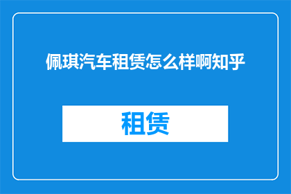 佩琪汽车租赁怎么样啊知乎(佩琪汽车租赁服务评价如何？知乎上的用户反馈是正面的还是负面的？)