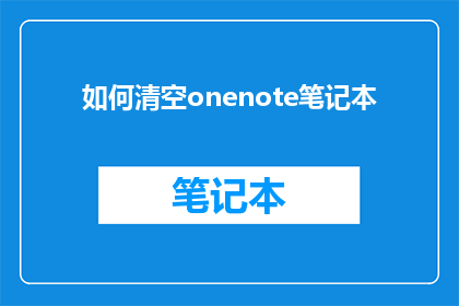 如何清空onenote笔记本(如何彻底删除OneNote笔记本中的所有内容？)