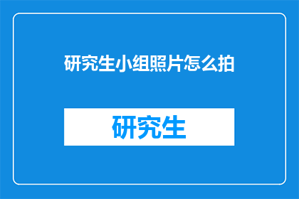研究生小组照片怎么拍(如何拍摄研究生小组照片以增强视觉效果？)